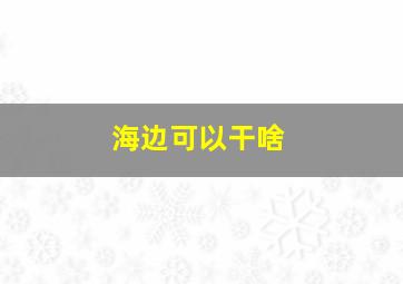 海边可以干啥