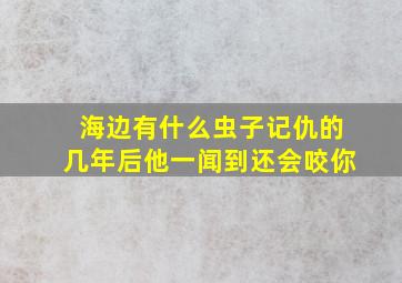 海边有什么虫子记仇的几年后他一闻到还会咬你