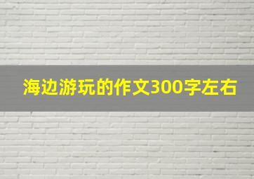 海边游玩的作文300字左右