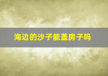 海边的沙子能盖房子吗