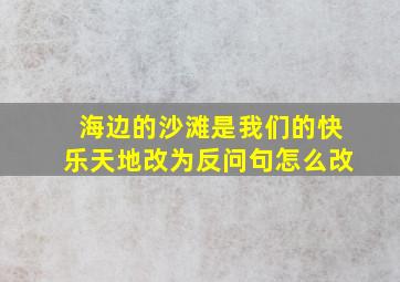 海边的沙滩是我们的快乐天地改为反问句怎么改