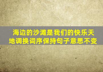 海边的沙滩是我们的快乐天地调换词序保持句子意思不变