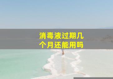 消毒液过期几个月还能用吗