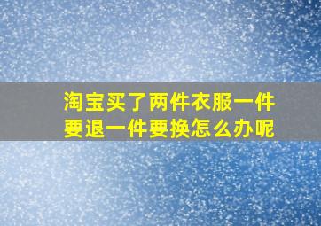 淘宝买了两件衣服一件要退一件要换怎么办呢