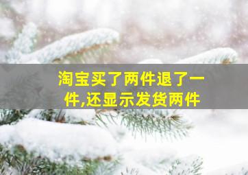 淘宝买了两件退了一件,还显示发货两件