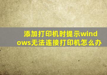 添加打印机时提示windows无法连接打印机怎么办