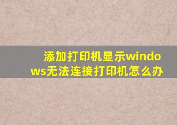 添加打印机显示windows无法连接打印机怎么办