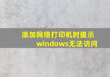 添加网络打印机时提示windows无法访问