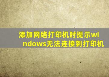 添加网络打印机时提示windows无法连接到打印机