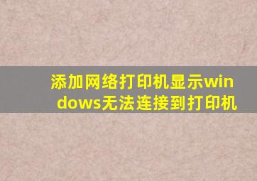 添加网络打印机显示windows无法连接到打印机