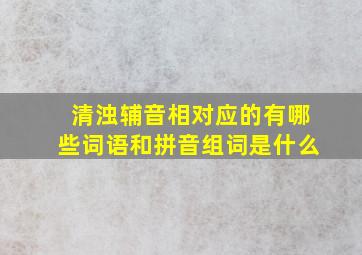 清浊辅音相对应的有哪些词语和拼音组词是什么