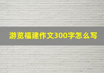 游览福建作文300字怎么写