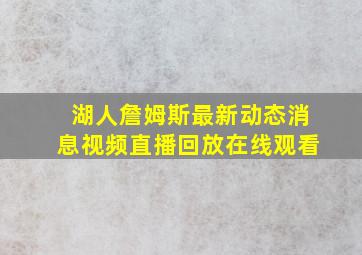 湖人詹姆斯最新动态消息视频直播回放在线观看