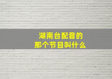 湖南台配音的那个节目叫什么