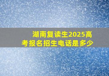 湖南复读生2025高考报名招生电话是多少