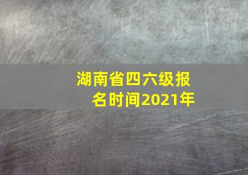 湖南省四六级报名时间2021年