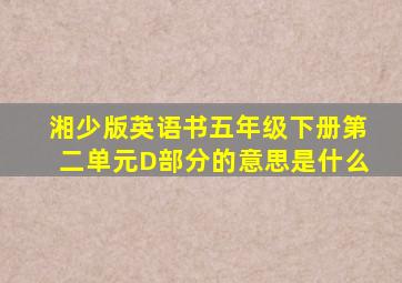 湘少版英语书五年级下册第二单元D部分的意思是什么