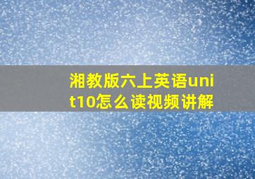 湘教版六上英语unit10怎么读视频讲解