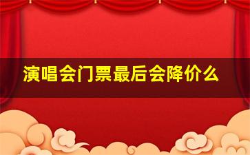 演唱会门票最后会降价么