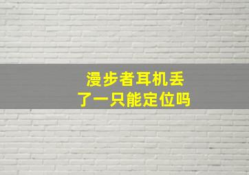 漫步者耳机丢了一只能定位吗