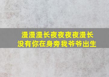 漫漫漫长夜夜夜夜漫长没有你在身旁我爷爷出生