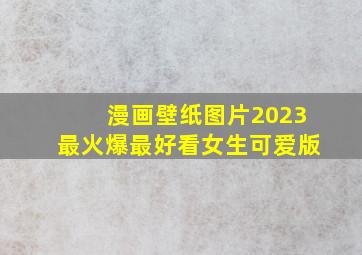 漫画壁纸图片2023最火爆最好看女生可爱版