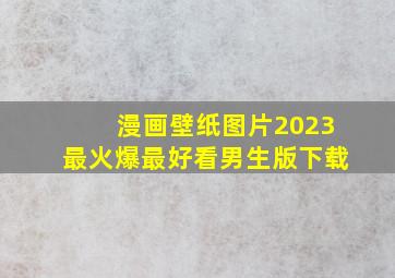 漫画壁纸图片2023最火爆最好看男生版下载