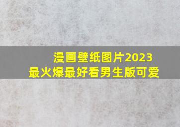 漫画壁纸图片2023最火爆最好看男生版可爱