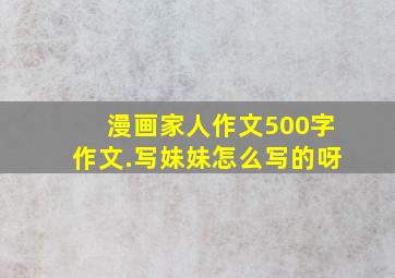 漫画家人作文500字作文.写妹妹怎么写的呀