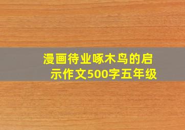 漫画待业啄木鸟的启示作文500字五年级