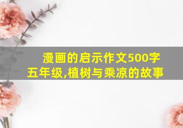 漫画的启示作文500字五年级,植树与乘凉的故事