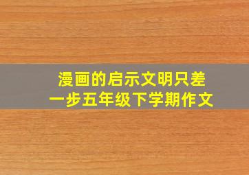 漫画的启示文明只差一步五年级下学期作文