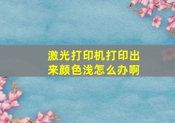 激光打印机打印出来颜色浅怎么办啊