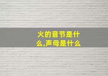 火的音节是什么,声母是什么