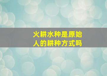 火耕水种是原始人的耕种方式吗