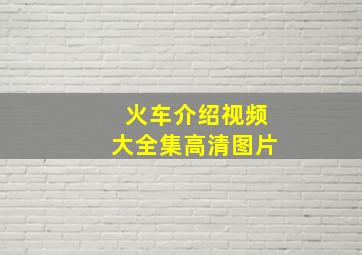 火车介绍视频大全集高清图片