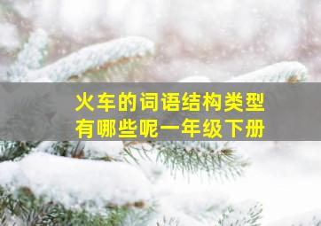 火车的词语结构类型有哪些呢一年级下册