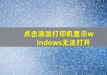 点击添加打印机显示windows无法打开