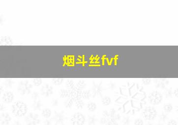 烟斗丝fvf