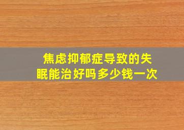 焦虑抑郁症导致的失眠能治好吗多少钱一次