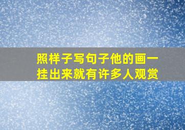 照样子写句子他的画一挂出来就有许多人观赏