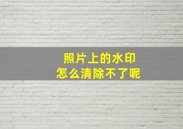 照片上的水印怎么清除不了呢