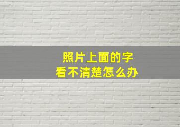 照片上面的字看不清楚怎么办