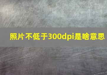 照片不低于300dpi是啥意思