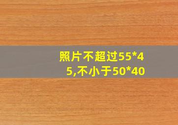 照片不超过55*45,不小于50*40