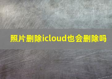 照片删除icloud也会删除吗