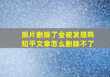 照片删除了会被发现吗知乎文章怎么删除不了