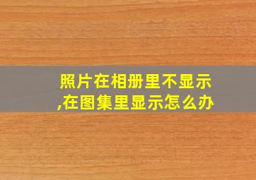 照片在相册里不显示,在图集里显示怎么办