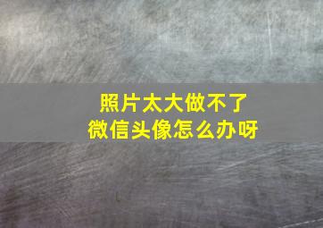 照片太大做不了微信头像怎么办呀