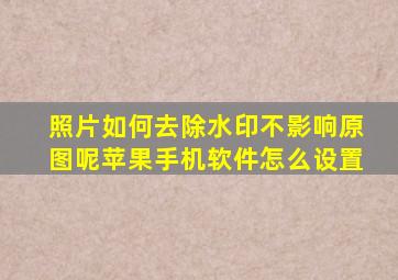 照片如何去除水印不影响原图呢苹果手机软件怎么设置